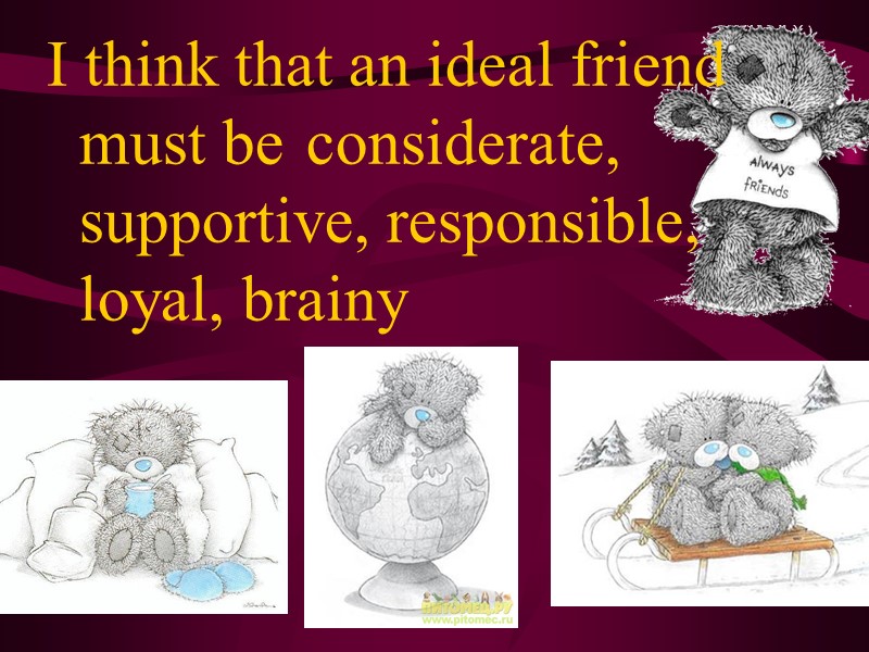 I think that an ideal friend must be  considerate, supportive, responsible, loyal, brainy